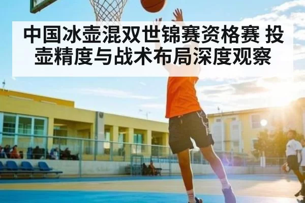 中国冰壶混双世锦赛资格赛 投壶精度与战术布局深度观察（dbdianjing）